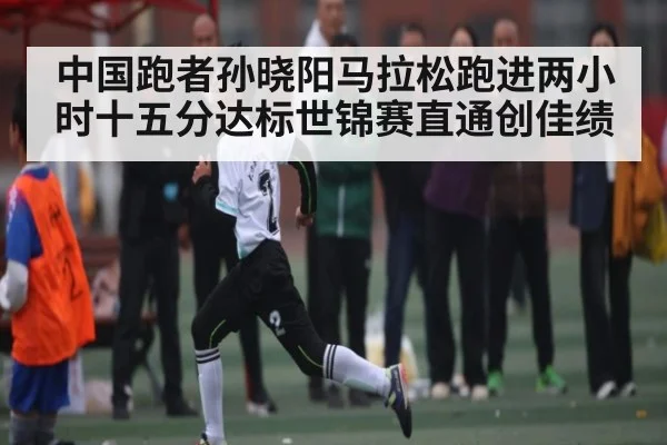 中国跑者孙晓阳马拉松跑进两小时十五分达标世锦赛直通创佳绩